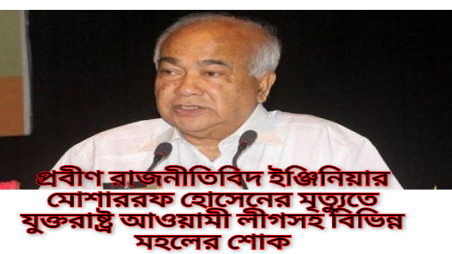 প্রবীণ রাজনীতিবিদ ইঞ্জিনিয়ার মোশাররফ হোসেনের মৃত্যুতে যুক্তরাষ্ট্র আওয়ামী লীগসহ বিভিন্ন মহলের শোক